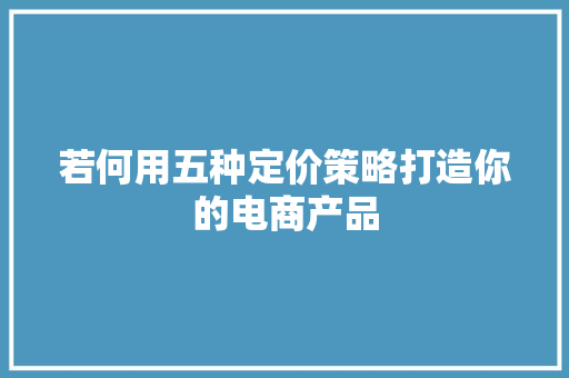 若何用五种定价策略打造你的电商产品 若何用五种定价策略打造你的电商产品 智能家居