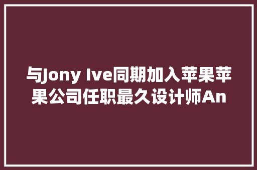与Jony Ive同期加入苹果苹果公司任职最久设计师Andre即将退休