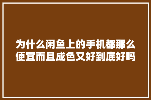 为什么闲鱼上的手机都那么便宜而且成色又好到底好吗？