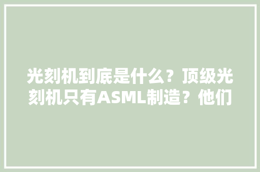 光刻机到底是什么？顶级光刻机只有ASML制造？他们延迟出货怎么办