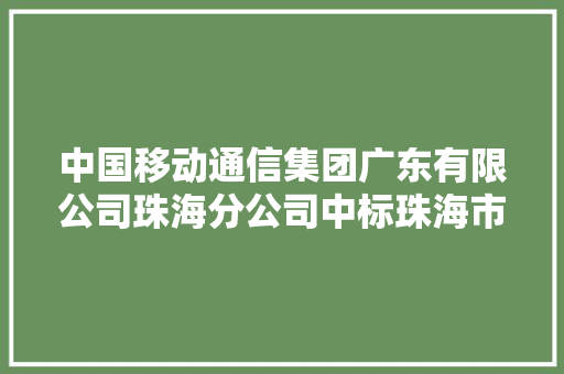 中国移动通信集团广东有限公司珠海分公司中标珠海市公安局反恐怖批示中央信息化妆备掩护做事项目金额 3049848 元