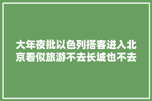 大年夜批以色列搭客进入北京看似旅游不去长城也不去故宫那为何