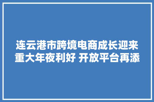 连云港市跨境电商成长迎来重大年夜利好 开放平台再添国家级“金字招牌”