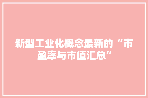 新型工业化概念最新的“市盈率与市值汇总”