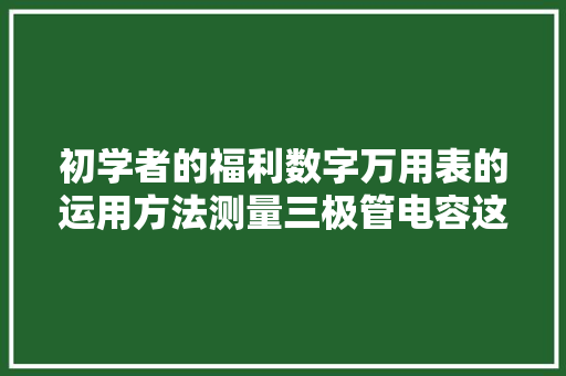 初学者的福利数字万用表的运用方法测量三极管电容这都不是事