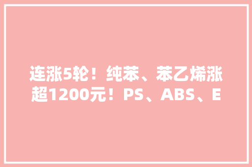 连涨5轮！纯苯、苯乙烯涨超1200元！PS、ABS、EPS涨幅破千元！