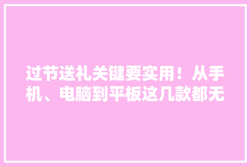 过节送礼关键要实用！从手机、电脑到平板这几款都无法拒绝！ 过节送礼关键要实用！从手机、电脑到平板这几款都无法拒绝！ 人工智能