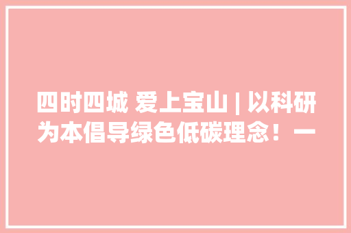 四时四城 爱上宝山 | 以科研为本倡导绿色低碳理念！一路来理解宝山这家企业吧