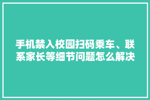 手机禁入校园扫码乘车、联系家长等细节问题怎么解决？