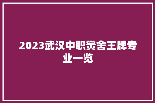2023武汉中职黉舍王牌专业一览