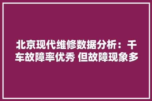 北京现代维修数据分析：千车故障率优秀 但故障现象多有行车隐患