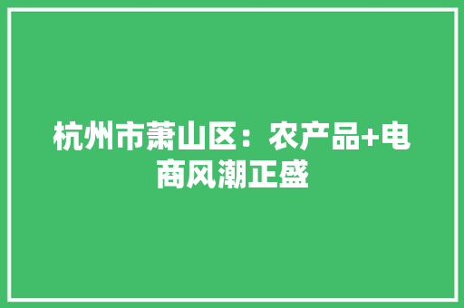 杭州市萧山区：农产品+电商风潮正盛