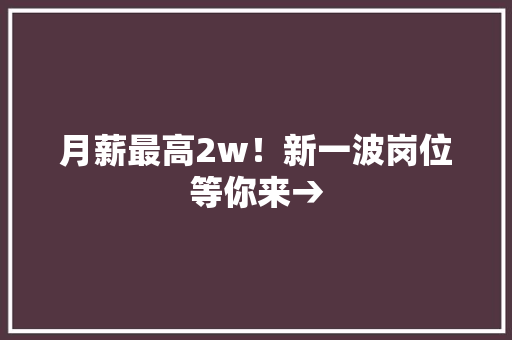 月薪最高2w！新一波岗位等你来→