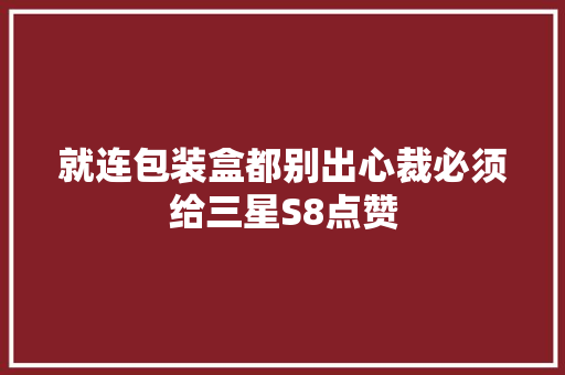 就连包装盒都别出心裁必须给三星S8点赞 就连包装盒都别出心裁必须给三星S8点赞 人工智能