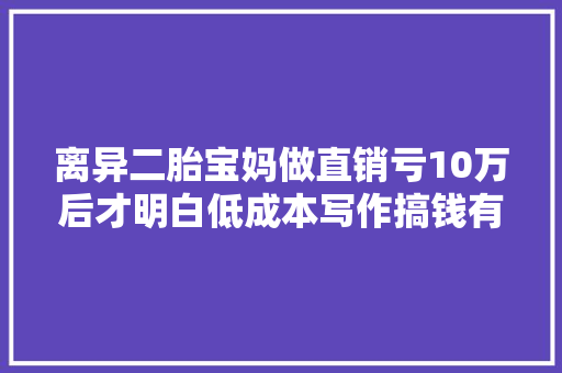 离异二胎宝妈做直销亏10万后才明白低成本写作搞钱有多爽