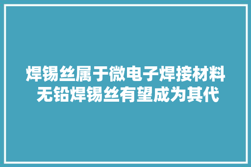 焊锡丝属于微电子焊接材料 无铅焊锡丝有望成为其代表产品