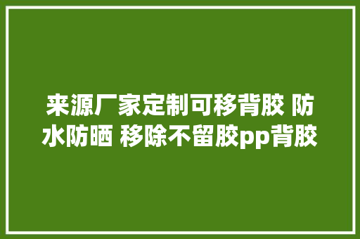 来源厂家定制可移背胶 防水防晒 移除不留胶pp背胶...