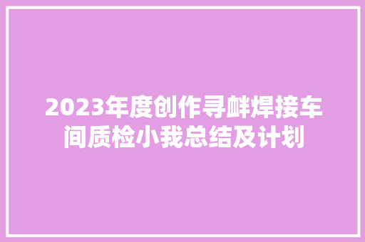 2023年度创作寻衅焊接车间质检小我总结及计划 2023年度创作寻衅焊接车间质检小我总结及计划 智能家居
