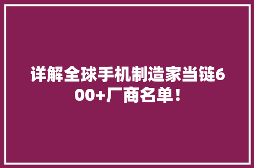 详解全球手机制造家当链600+厂商名单！ 详解全球手机制造家当链600+厂商名单！ 互联通信