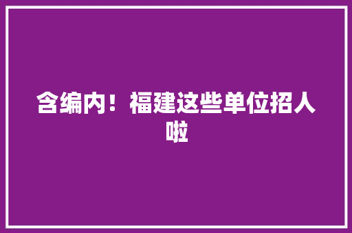 含编内！福建这些单位招人啦