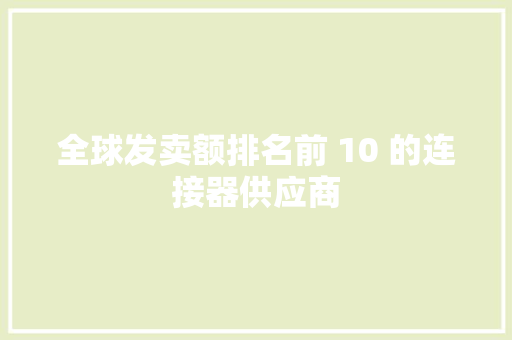 全球发卖额排名前 10 的连接器供应商