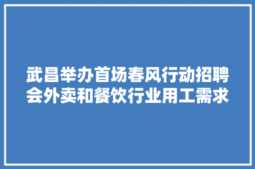 武昌举办首场春风行动招聘会外卖和餐饮行业用工需求大年夜