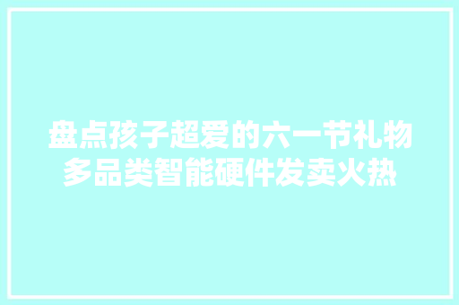 盘点孩子超爱的六一节礼物多品类智能硬件发卖火热 盘点孩子超爱的六一节礼物多品类智能硬件发卖火热 智能家居