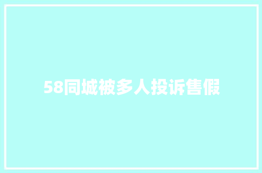 58同城被多人投诉售假