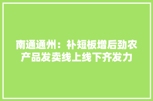 南通通州：补短板增后劲农产品发卖线上线下齐发力