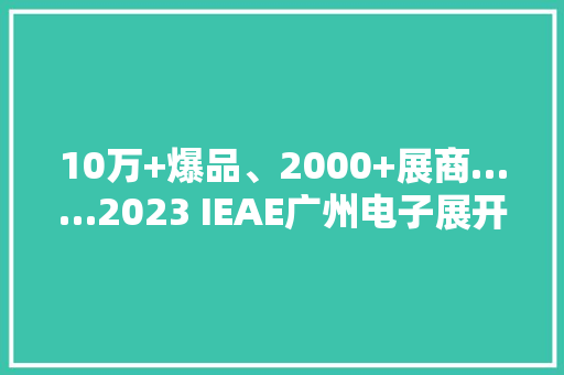 10万+爆品、2000+展商……2023 IEAE广州电子展开幕