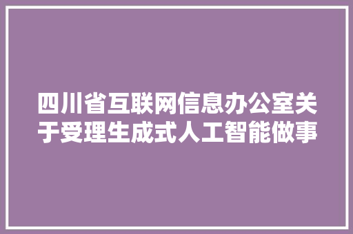 四川省互联网信息办公室关于受理生成式人工智能做事立案的通知布告