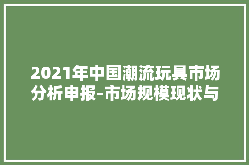2021年中国潮流玩具市场分析申报-市场规模现状与成长趋势分析