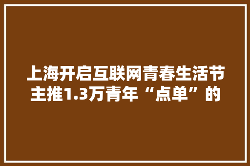上海开启互联网青春生活节主推1.3万青年“点单”的好产品