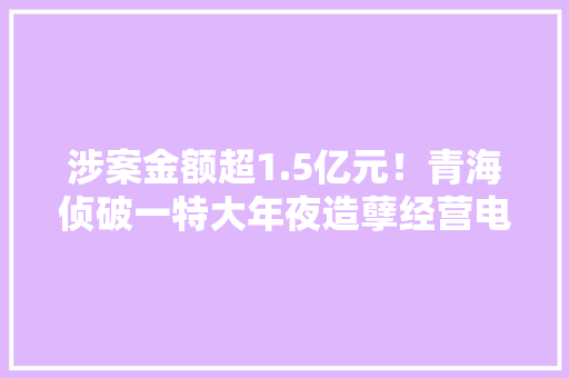 涉案金额超1.5亿元！青海侦破一特大年夜造孽经营电子烟收集案件