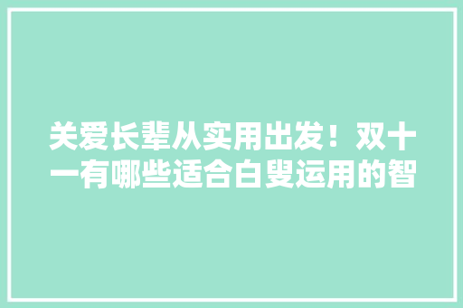 关爱长辈从实用出发！双十一有哪些适合白叟运用的智能家电产品