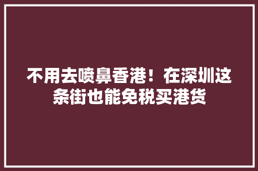 不用去喷鼻香港！在深圳这条街也能免税买港货 不用去喷鼻香港！在深圳这条街也能免税买港货 智能科技