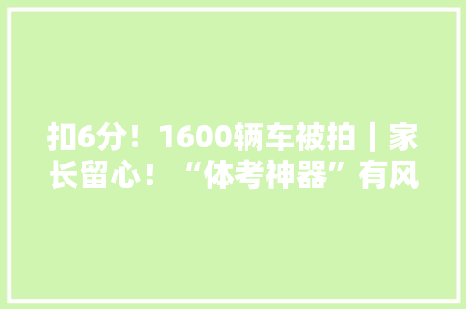 扣6分！1600辆车被拍｜家长留心！“体考神器”有风险｜平均降价48%…… 扣6分！1600辆车被拍｜家长留心！“体考神器”有风险｜平均降价48%…… 互联通信