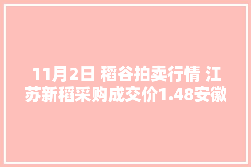 11月2日 稻谷拍卖行情 江苏新稻采购成交价1.48安徽1.38元/斤 11月2日 稻谷拍卖行情 江苏新稻采购成交价1.48安徽1.38元/斤 智能科技