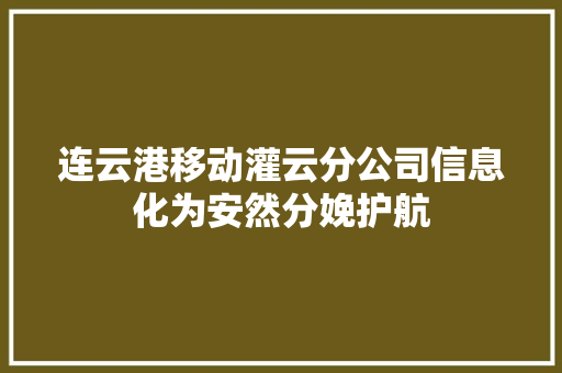 连云港移动灌云分公司信息化为安然分娩护航 连云港移动灌云分公司信息化为安然分娩护航 智能科技