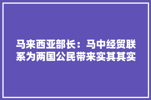 马来西亚部长：马中经贸联系为两国公民带来实其其实的好处