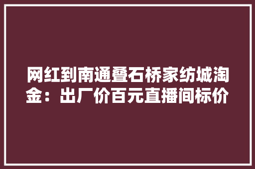 网红到南通叠石桥家纺城淘金：出厂价百元直播间标价千元唯独不卖给本地人