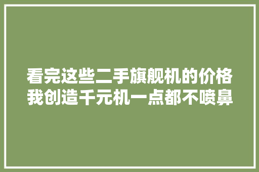 看完这些二手旗舰机的价格我创造千元机一点都不喷鼻香了