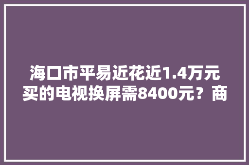海口市平易近花近1.4万元买的电视换屏需8400元？商家：可补差价换新机