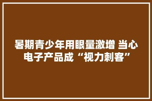 暑期青少年用眼量激增 当心电子产品成“视力刺客”