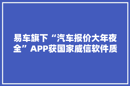 易车旗下“汽车报价大年夜全”APP获国家威信软件质量认证 智能家居