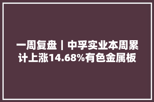 一周复盘｜中孚实业本周累计上涨14.68%有色金属板块上涨2.15%