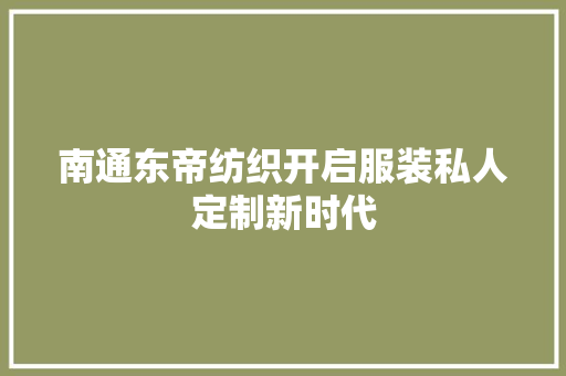 南通东帝纺织开启服装私人定制新时代