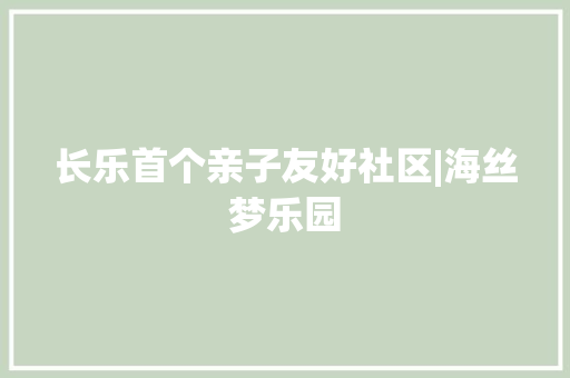 长乐首个亲子友好社区|海丝梦乐园
