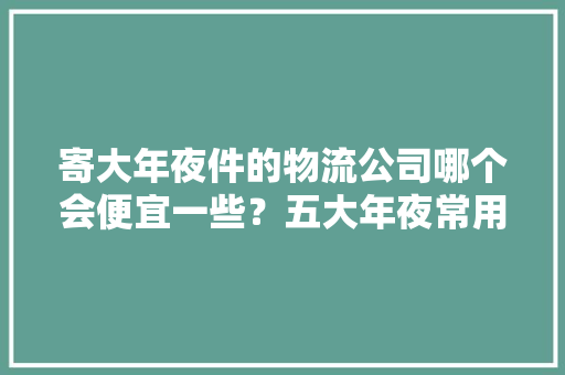 寄大年夜件的物流公司哪个会便宜一些？五大年夜常用物流公司收费价格比拟