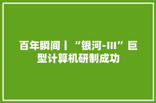 百年瞬间丨“银河-Ⅲ”巨型计算机研制成功